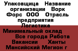 Упаковщица › Название организации ­ Ворк Форс, ООО › Отрасль предприятия ­ Логистика › Минимальный оклад ­ 24 000 - Все города Работа » Вакансии   . Ханты-Мансийский,Мегион г.